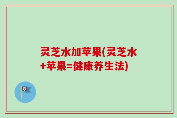 灵芝水加苹果(灵芝水+苹果=健康养生法)