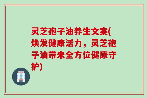 灵芝孢子油养生文案(焕发健康活力，灵芝孢子油带来全方位健康守护)