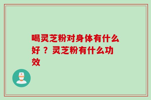 喝灵芝粉对身体有什么好 ？灵芝粉有什么功效