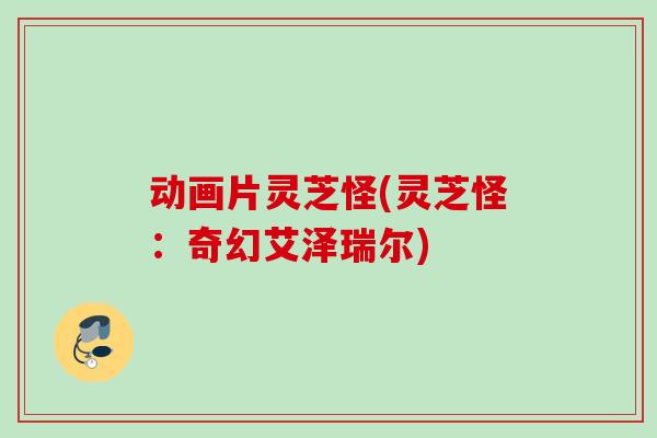 动画片灵芝怪(灵芝怪:奇幻艾泽瑞尔) 动画片灵芝怪(灵芝怪:奇幻艾泽瑞尔)