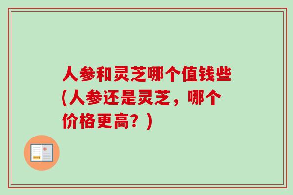 人参和灵芝哪个值钱些(人参还是灵芝,哪个价格更高?) 人参和灵芝哪个值钱些(人参还是灵芝,哪个价格更高?)