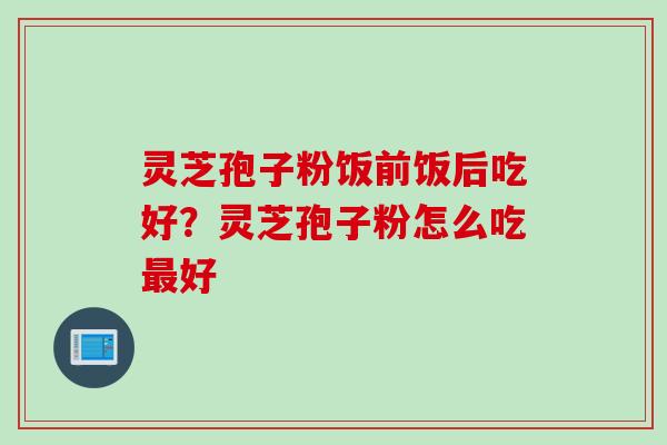 灵芝孢子粉饭前饭后吃好？灵芝孢子粉怎么吃最好