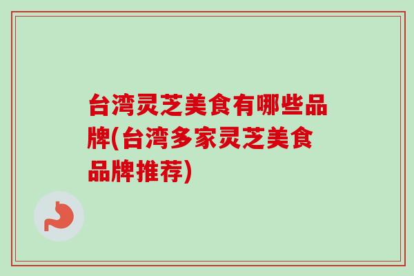 台湾灵芝美食有哪些品牌(台湾多家灵芝美食品牌推荐)