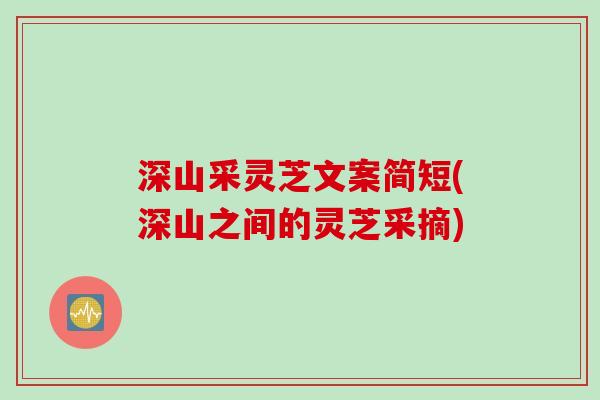 深山采灵芝文案简短(深山之间的灵芝采摘) 深山采灵芝文案简短(深山之间的灵芝采摘)
