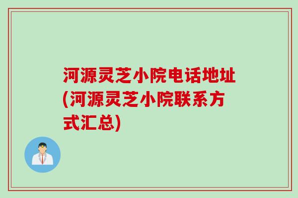 河源灵芝小院电话地址(河源灵芝小院联系方式汇总)