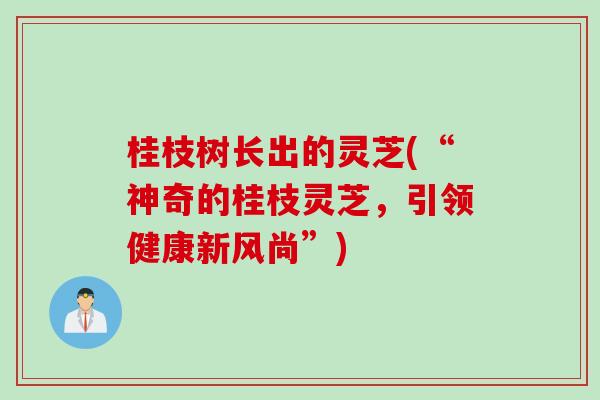 桂枝树长出的灵芝(“神奇的桂枝灵芝，引领健康新风尚”)
