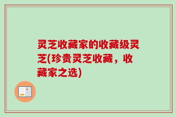 灵芝收藏家的收藏级灵芝(珍贵灵芝收藏，收藏家之选)