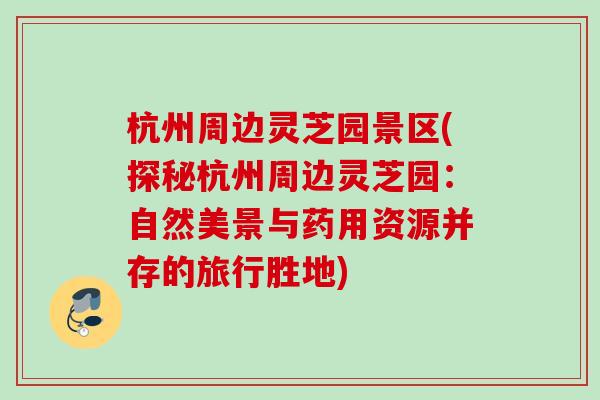 杭州周边灵芝园景区(探秘杭州周边灵芝园：自然美景与药用资源并存的旅行胜地)