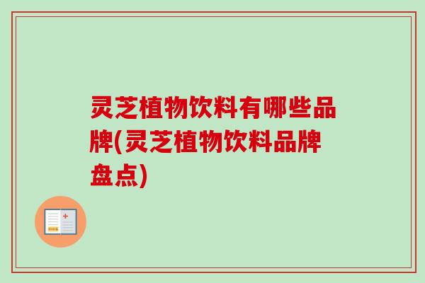 灵芝植物饮料有哪些品牌(灵芝植物饮料品牌盘点)