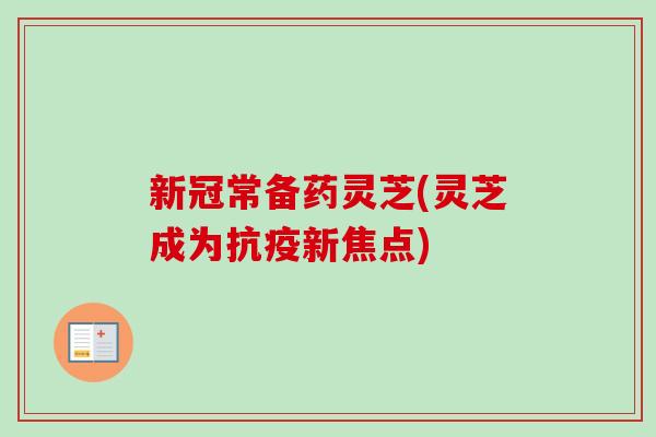 新冠常备药灵芝(灵芝成为抗疫新焦点)
