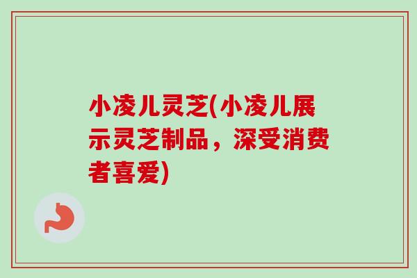 小凌儿灵芝(小凌儿展示灵芝制品，深受消费者喜爱)