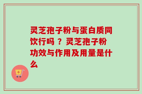 灵芝孢子粉与蛋白质同饮行吗 ？灵芝孢子粉功效与作用及用量是什么