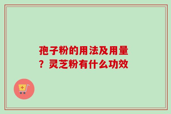 孢子粉的用法及用量 ？灵芝粉有什么功效