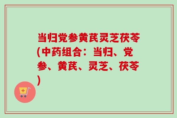 当归党参黄芪灵芝茯苓(中药组合：当归、党参、黄芪、灵芝、茯苓)