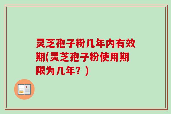 灵芝孢子粉几年内有效期(灵芝孢子粉使用期限为几年？)