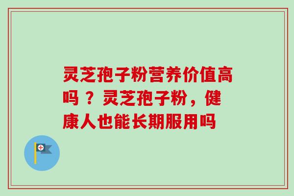 灵芝孢子粉营养价值高吗 ？灵芝孢子粉，健康人也能长期服用吗