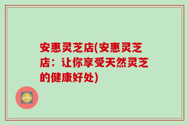 安惠灵芝店(安惠灵芝店：让你享受天然灵芝的健康好处)