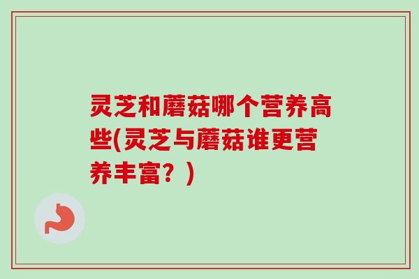 灵芝和蘑菇哪个营养高些(灵芝与蘑菇谁更营养丰富？)