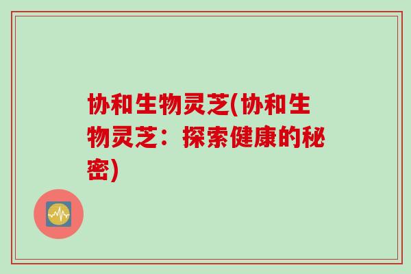 协和生物灵芝(协和生物灵芝：探索健康的秘密)