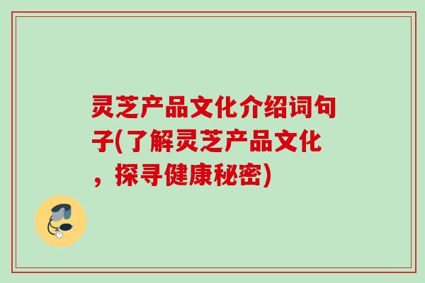灵芝产品文化介绍词句子(了解灵芝产品文化，探寻健康秘密)