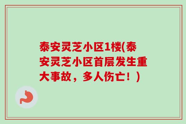 泰安灵芝小区1楼(泰安灵芝小区首层发生重大事故，多人伤亡！)