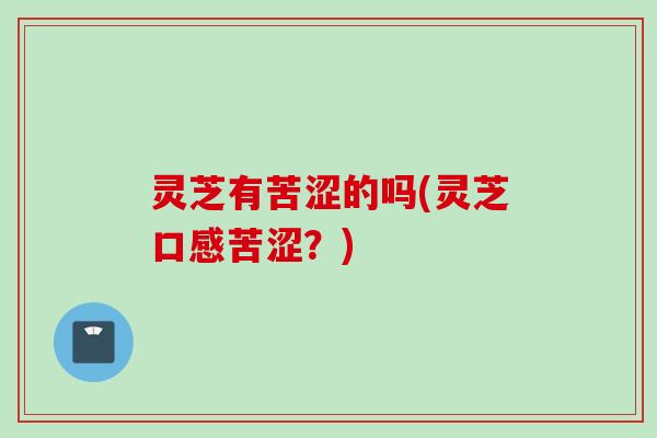 灵芝有苦涩的吗(灵芝口感苦涩？)