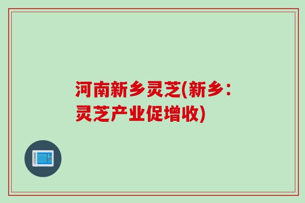 河南新乡灵芝(新乡：灵芝产业促增收)