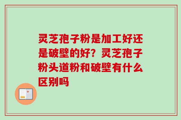 灵芝孢子粉是加工好还是破壁的好?灵芝孢子粉头道粉和破壁有什么区别吗 灵芝孢子粉是加工好还是破壁的好?灵芝孢子粉头道粉和破壁有什么区别吗