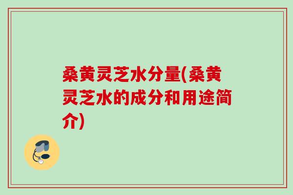 桑黄灵芝水分量(桑黄灵芝水的成分和用途简介)