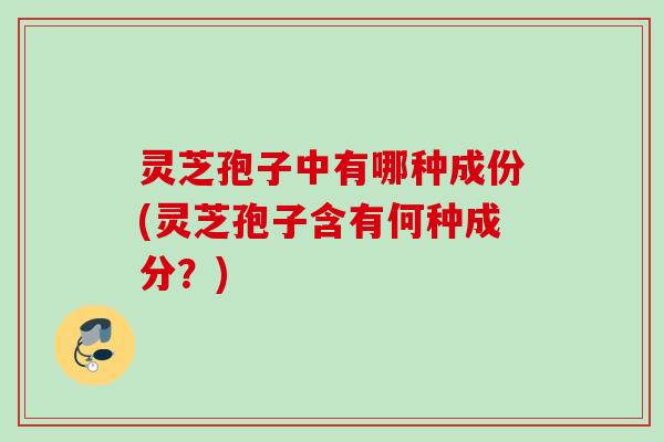 灵芝孢子中有哪种成份(灵芝孢子含有何种成分？)