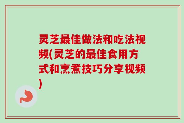 灵芝最佳做法和吃法视频(灵芝的最佳食用方式和烹煮技巧分享视频)