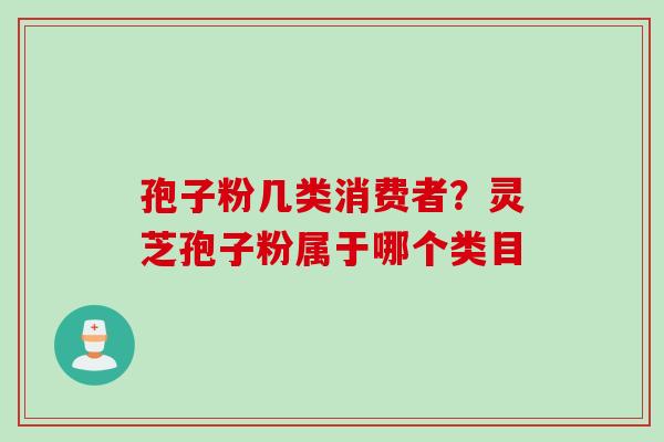 孢子粉几类消费者？灵芝孢子粉属于哪个类目