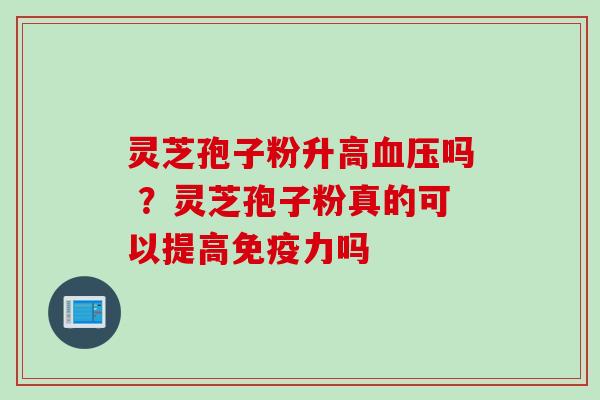 灵芝孢子粉升高血压吗 ？灵芝孢子粉真的可以提高免疫力吗