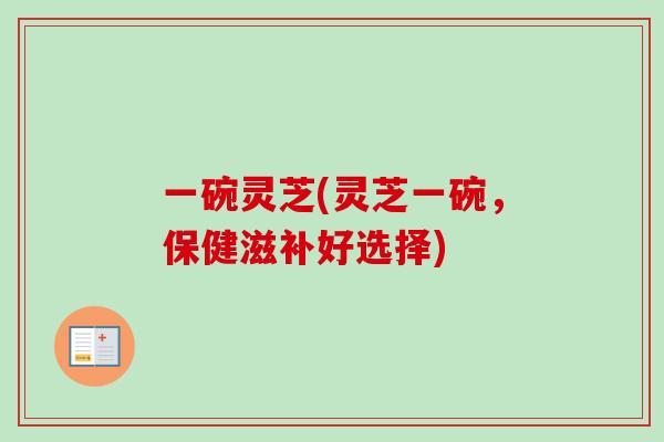 一碗灵芝(灵芝一碗，保健滋补好选择)