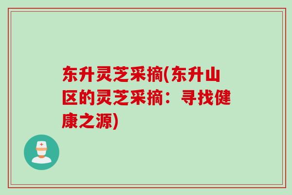 东升灵芝采摘(东升山区的灵芝采摘：寻找健康之源)