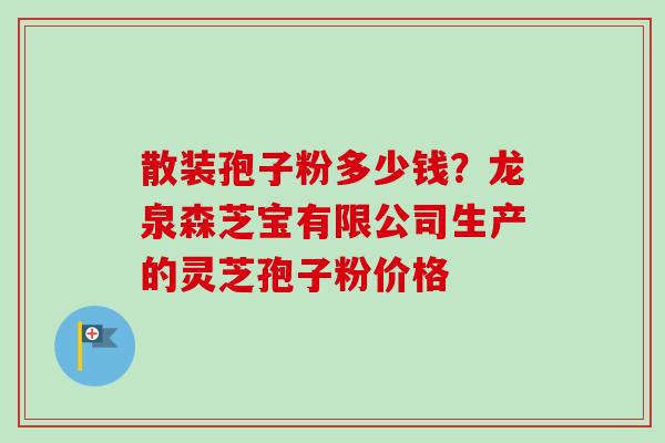 散装孢子粉多少钱？龙泉森芝宝有限公司生产的灵芝孢子粉价格