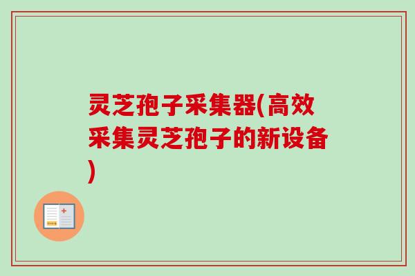 灵芝孢子采集器(高效采集灵芝孢子的新设备)