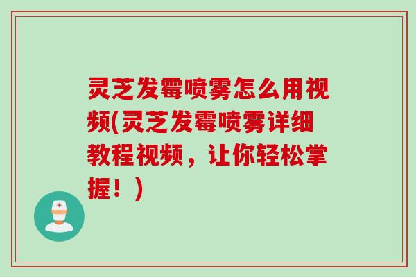 灵芝发霉喷雾怎么用视频(灵芝发霉喷雾详细教程视频，让你轻松掌握！)
