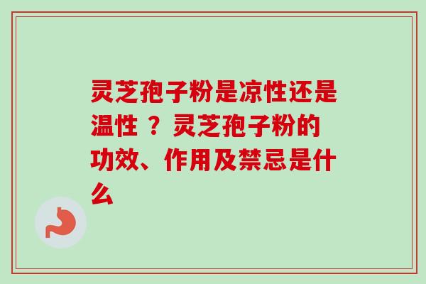 灵芝孢子粉是凉性还是温性 ？灵芝孢子粉的功效、作用及禁忌是什么