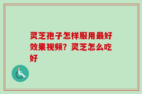 灵芝孢子怎样服用好效果视频？灵芝怎么吃好
