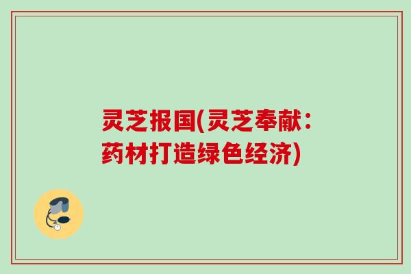 灵芝报国(灵芝奉献：药材打造绿色经济)