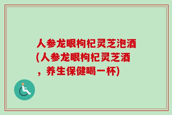 人参龙眼枸杞灵芝泡酒(人参龙眼枸杞灵芝酒，养生保健喝一杯)