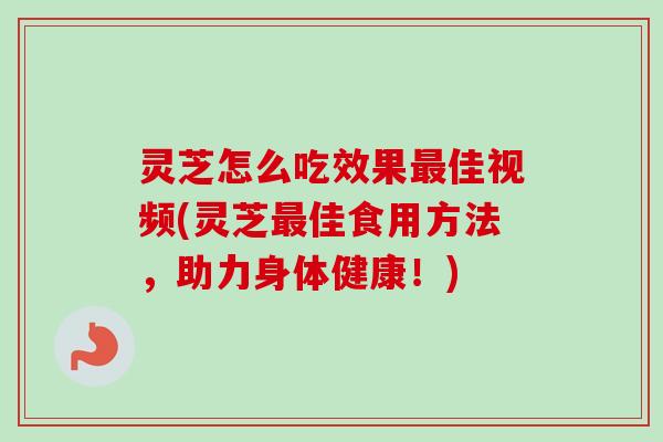 灵芝怎么吃效果最佳视频(灵芝最佳食用方法，助力身体健康！)