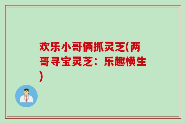 欢乐小哥俩抓灵芝(两哥寻宝灵芝：乐趣横生)