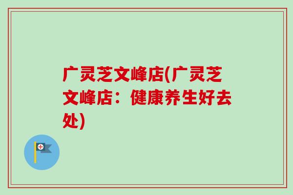 广灵芝文峰店(广灵芝文峰店：健康养生好去处)