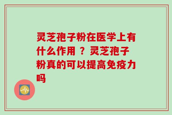 灵芝孢子粉在医学上有什么作用 ？灵芝孢子粉真的可以提高免疫力吗