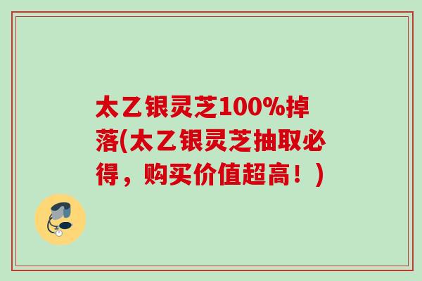 太乙银灵芝100%掉落(太乙银灵芝抽取必得，购买价值超高！)