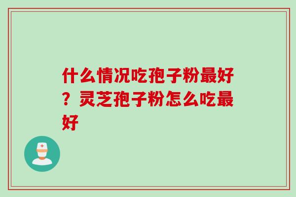 什么情况吃孢子粉最好？灵芝孢子粉怎么吃最好
