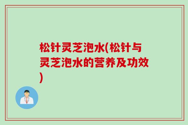 松针灵芝泡水(松针与灵芝泡水的营养及功效)