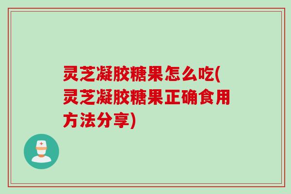 灵芝凝胶糖果怎么吃(灵芝凝胶糖果正确食用方法分享)